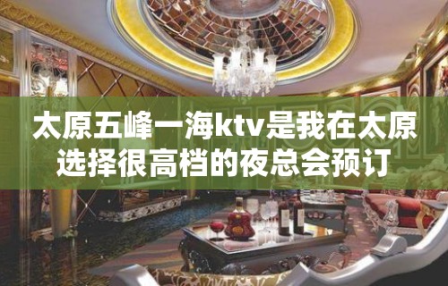 太原五峰一海ktv是我在太原选择很高档的夜总会预订