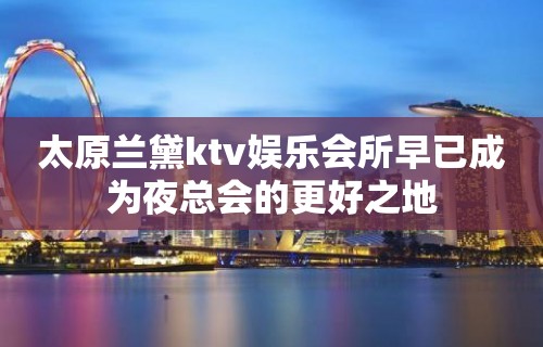 太原兰黛ktv娱乐会所早已成为夜总会的更好之地