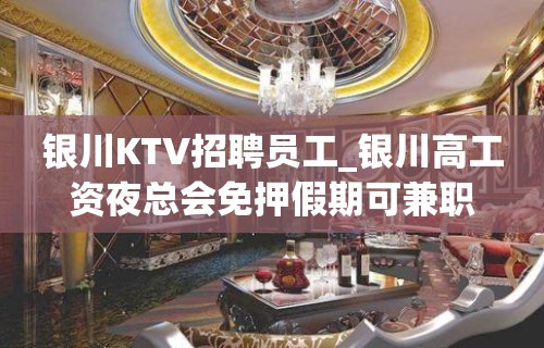 银川KTV招聘员工_银川高工资夜总会免押假期可兼职