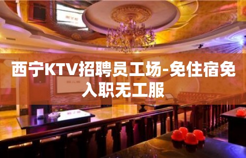 西宁KTV招聘员工场-免住宿免入职无工服