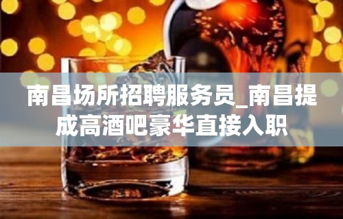 南昌场所招聘服务员_南昌提成高酒吧豪华直接入职