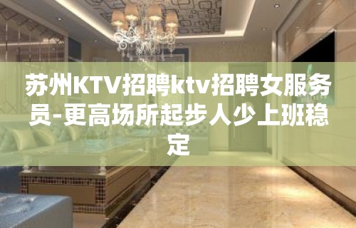 苏州KTV招聘ktv招聘女服务员-更高场所起步人少上班稳定