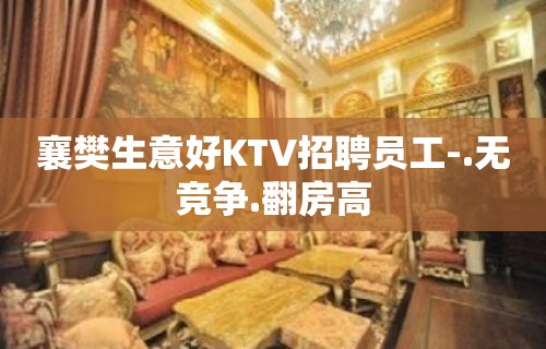 襄樊生意好KTV招聘员工-.无竞争.翻房高