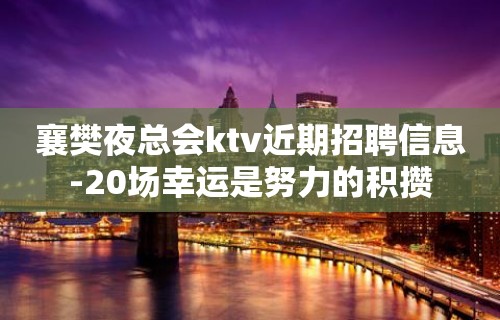 襄樊夜总会ktv近期招聘信息-20场幸运是努力的积攒