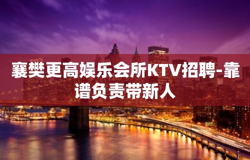 襄樊更高娱乐会所KTV招聘-靠谱负责带新人