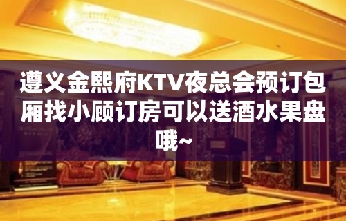 遵义金熙府KTV夜总会预订包厢找小顾订房可以送酒水果盘哦~