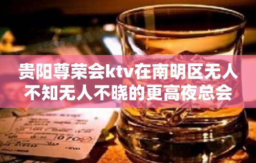 贵阳尊荣会ktv在南明区无人不知无人不晓的更高夜总会