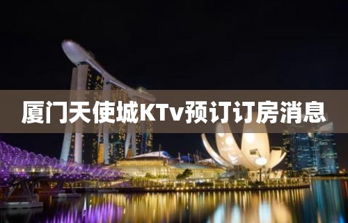 厦门天使城KTv预订订房消息