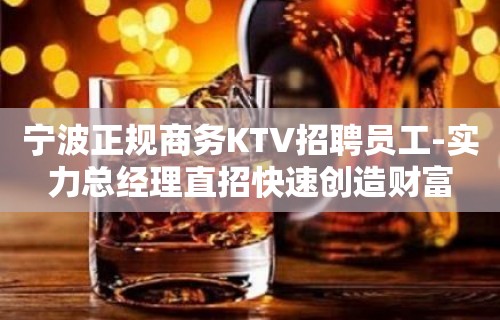 宁波正规商务KTV招聘员工-实力总经理直招快速创造财富