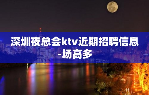 深圳夜总会ktv近期招聘信息-场高多