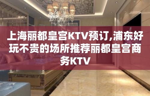 上海丽都皇宫KTV预订,浦东好玩不贵的场所推荐丽都皇宫商务KTV