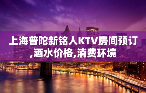 上海普陀新铭人KTV房间预订,酒水价格,消费环境