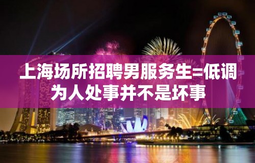 上海场所招聘男服务生=低调为人处事并不是坏事