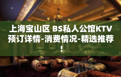 上海宝山区 BS私人公馆KTV预订详情-消费情况-精选推荐！