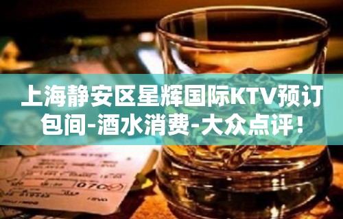 上海静安区星辉国际KTV预订包间-酒水消费-大众点评！