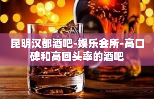 昆明汉都酒吧-娱乐会所-高口碑和高回头率的酒吧