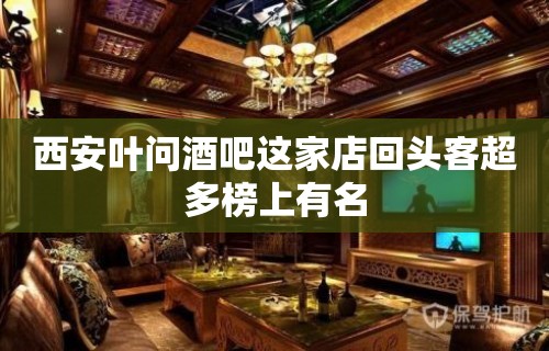 西安叶问酒吧这家店回头客超多榜上有名