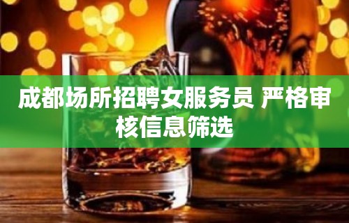 成都场所招聘女服务员 严格审核信息筛选