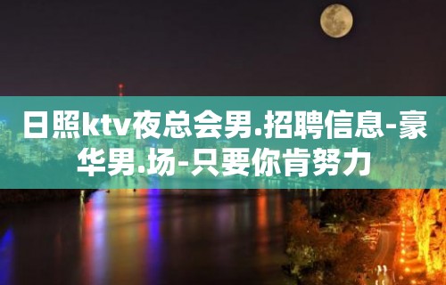 日照ktv夜总会男.招聘信息-豪华男.场-只要你肯努力