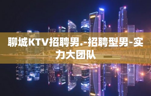 聊城KTV招聘男.-招聘型男-实力大团队