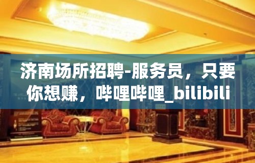 济南场所招聘-服务员，只要你想赚，哔哩哔哩_bilibili