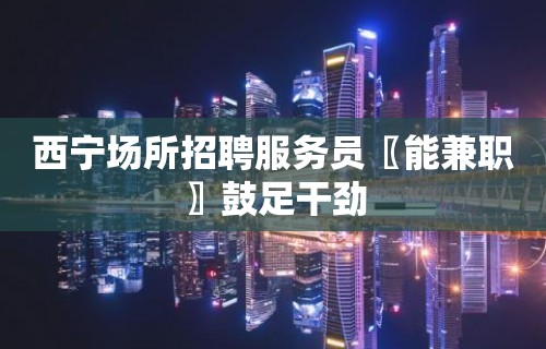 西宁场所招聘服务员〖能兼职〗鼓足干劲