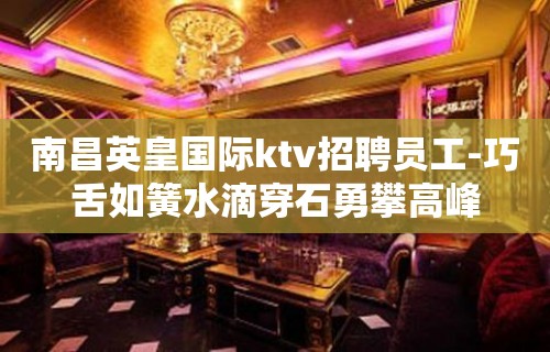 ﻿南昌英皇国际ktv招聘员工-巧舌如簧水滴穿石勇攀高峰