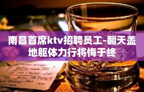 ﻿南昌首席ktv招聘员工-翻天盖地躯体力行将悔于终