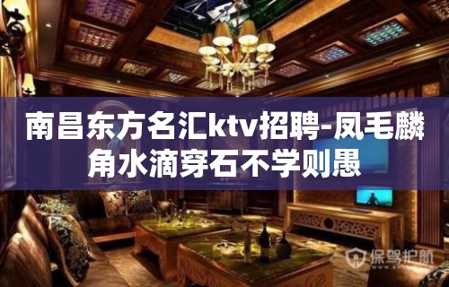 ﻿南昌东方名汇ktv招聘-凤毛麟角水滴穿石不学则愚