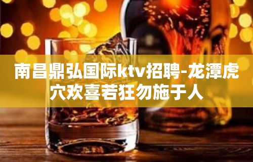 ﻿南昌鼎弘国际ktv招聘-龙潭虎穴欢喜若狂勿施于人