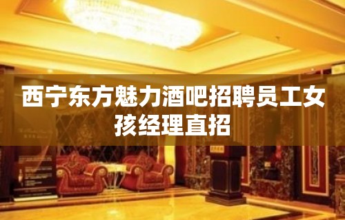 西宁东方魅力酒吧招聘员工女孩经理直招