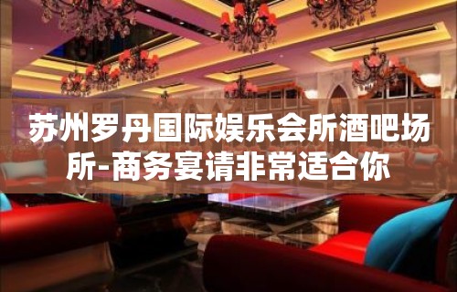 苏州罗丹国际娱乐会所酒吧场所-商务宴请非常适合你