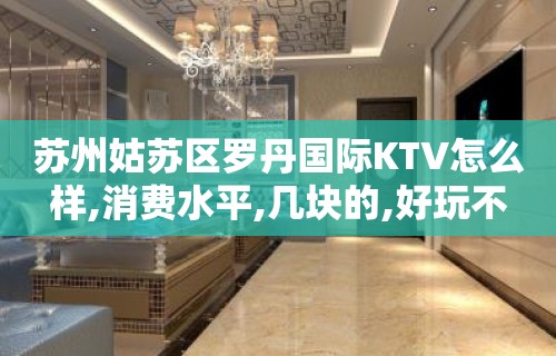 苏州姑苏区罗丹国际KTV怎么样,消费水平,几块的,好玩不