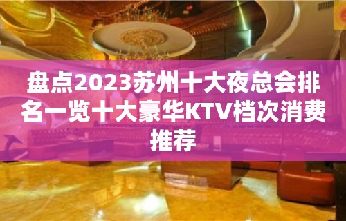 盘点2023苏州十大夜总会排名一览十大豪华KTV档次消费推荐