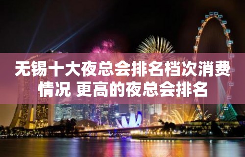 无锡十大夜总会排名档次消费情况 更高的夜总会排名