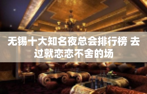 无锡十大知名夜总会排行榜 去过就恋恋不舍的场