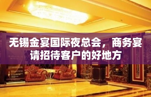 无锡金宴国际夜总会，商务宴请招待客户的好地方