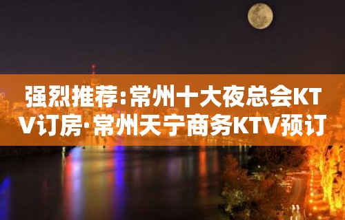 强烈推荐:常州十大夜总会KTV订房·常州天宁商务KTV预订