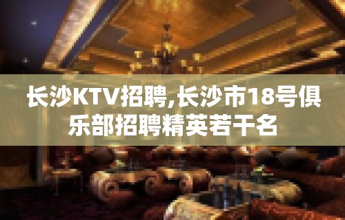 长沙KTV招聘,长沙市18号俱乐部招聘精英若干名