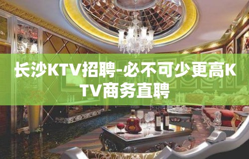 长沙KTV招聘-必不可少更高KTV商务直聘