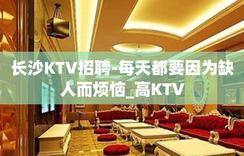 长沙KTV招聘-每天都要因为缺人而烦恼_高KTV