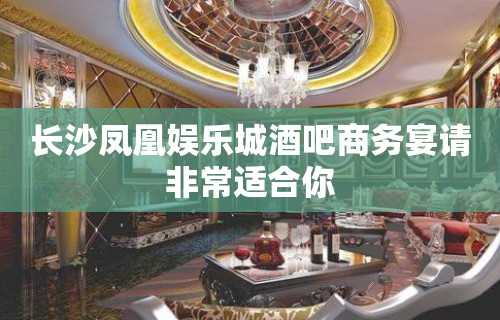 长沙凤凰娱乐城酒吧商务宴请非常适合你