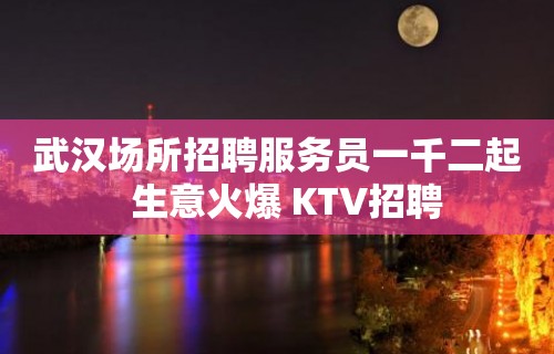 武汉场所招聘服务员一千二起  生意火爆 KTV招聘