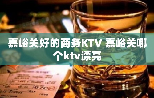 嘉峪关好的商务KTV 嘉峪关哪个ktv漂亮