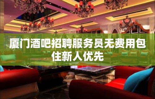 厦门酒吧招聘服务员无费用包住新人优先