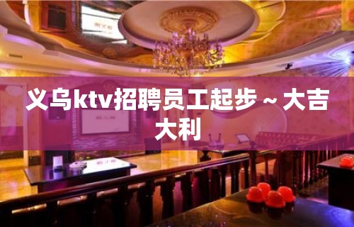 义乌ktv招聘员工起步～大吉大利