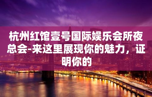 杭州红馆壹号国际娱乐会所夜总会-来这里展现你的魅力，证明你的