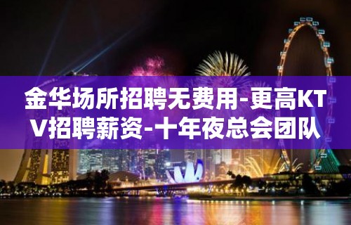 金华场所招聘无费用-更高KTV招聘薪资-十年夜总会团队