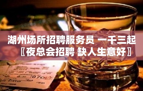 湖州场所招聘服务员 一千三起〖夜总会招聘 缺人生意好〗