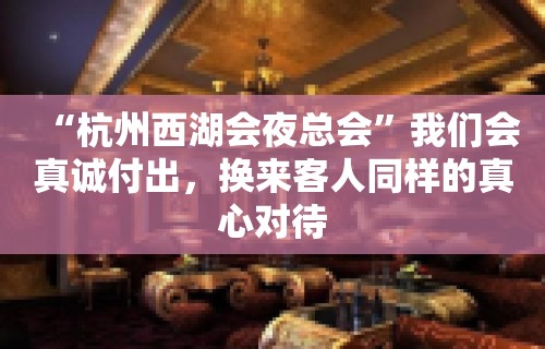 “杭州西湖会夜总会”我们会真诚付出，换来客人同样的真心对待